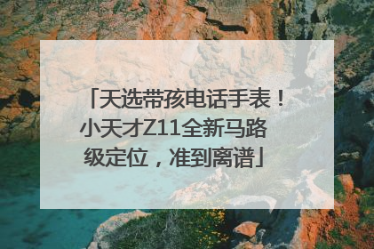天选带孩电话手表！小天才Z11全新马路级定位，准到离谱